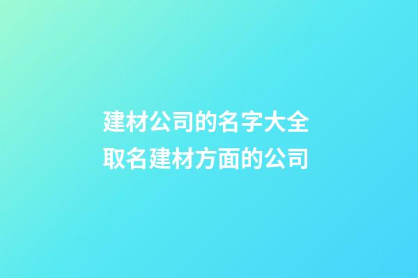 建材公司的名字大全 取名建材方面的公司